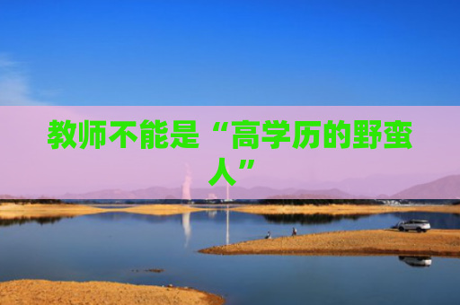 教师不能是“高学历的野蛮人”