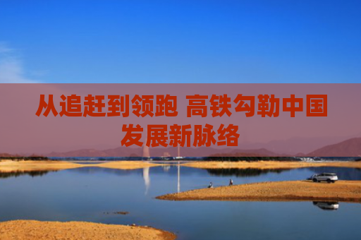 从追赶到领跑 高铁勾勒中国发展新脉络