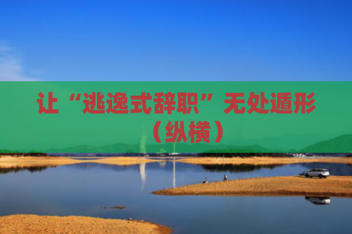让“逃逸式辞职”无处遁形（纵横）