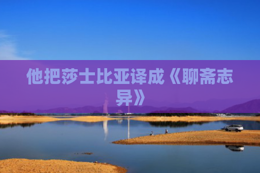他把莎士比亚译成《聊斋志异》