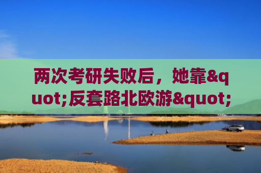 两次考研失败后，她靠"反套路北欧游"年入百万