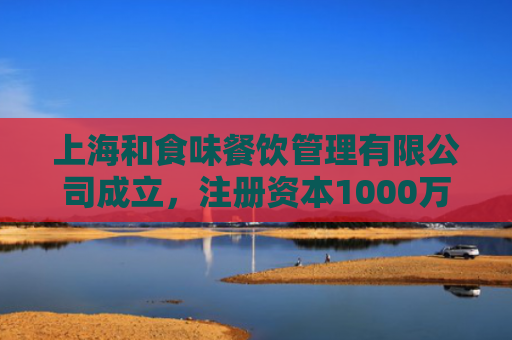 上海和食味餐饮管理有限公司成立，注册资本1000万人民币