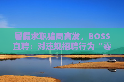 暑假求职骗局高发，BOSS直聘：对违规招聘行为“零容忍”