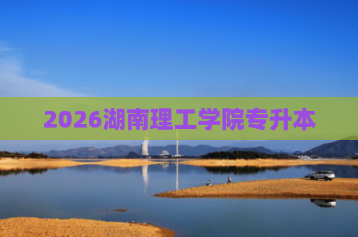 2026湖南理工学院专升本