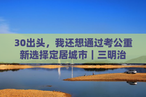 30出头，我还想通过考公重新选择定居城市｜三明治