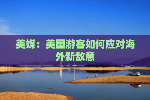美媒：美国游客如何应对海外新敌意