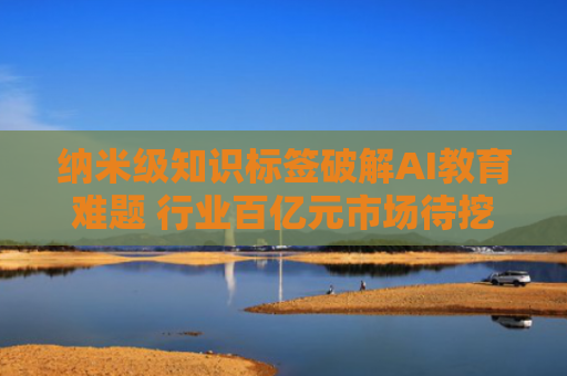 纳米级知识标签破解AI教育难题 行业百亿元市场待挖掘