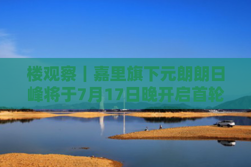 楼观察｜嘉里旗下元朗朗日峰将于7月17日晚开启首轮销售