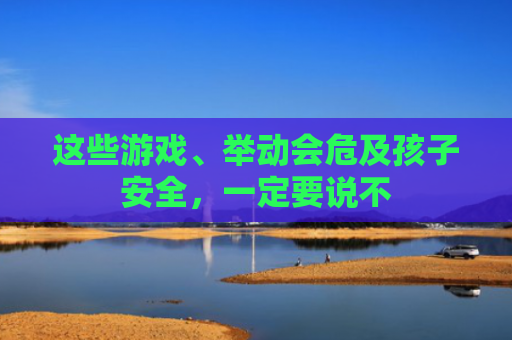 这些游戏、举动会危及孩子安全，一定要说不