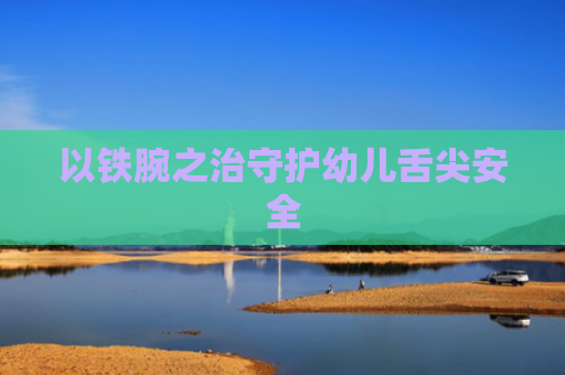 以铁腕之治守护幼儿舌尖安全