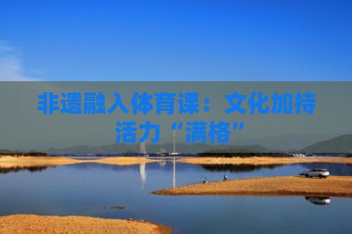 非遗融入体育课：文化加持 活力“满格”