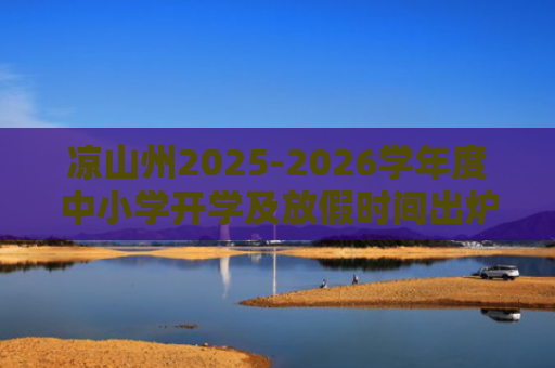 凉山州2025-2026学年度中小学开学及放假时间出炉