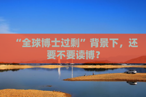 “全球博士过剩”背景下，还要不要读博？
