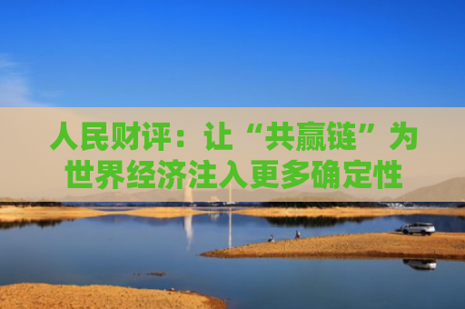 人民财评：让“共赢链”为世界经济注入更多确定性