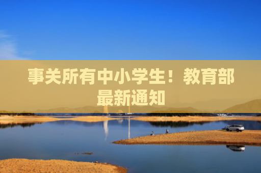 事关所有中小学生！教育部最新通知