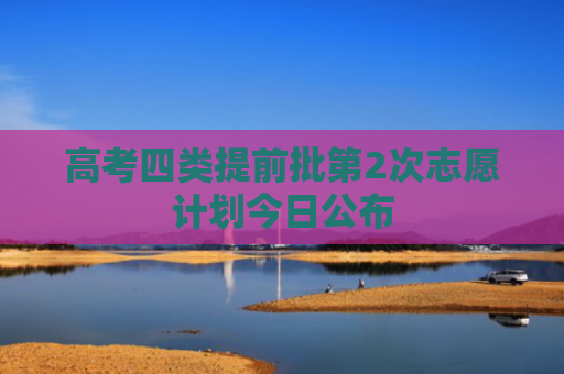 高考四类提前批第2次志愿计划今日公布