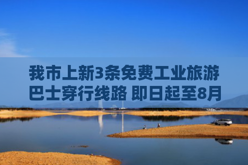 我市上新3条免费工业旅游巴士穿行线路 即日起至8月31日周末及节假日开行
