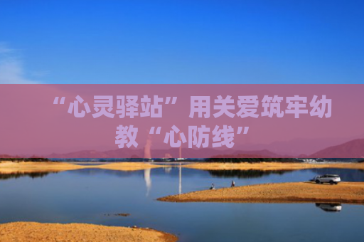 “心灵驿站”用关爱筑牢幼教“心防线”