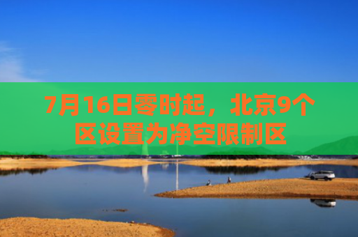 7月16日零时起，北京9个区设置为净空限制区