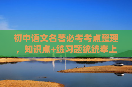 初中语文名著必考考点整理，知识点+练习题统统奉上！