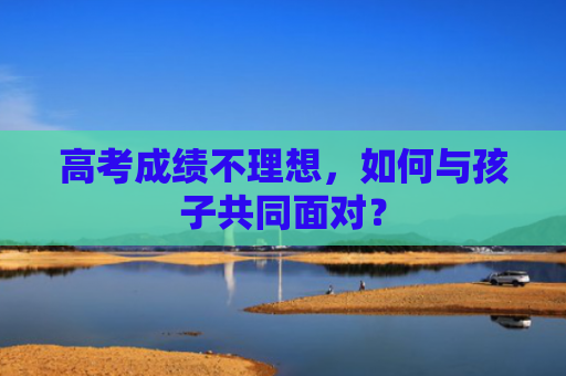 高考成绩不理想，如何与孩子共同面对？