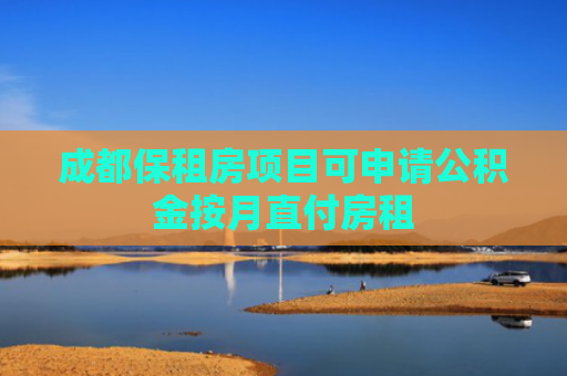 成都保租房项目可申请公积金按月直付房租