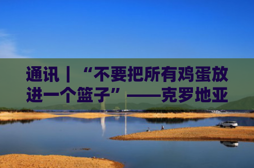 通讯｜“不要把所有鸡蛋放进一个篮子”——克罗地亚食品出口商感受美关税之痛