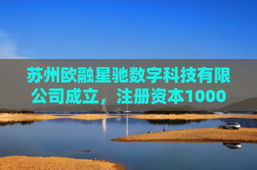 苏州欧融星驰数字科技有限公司成立，注册资本1000万人民币