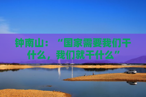 钟南山：“国家需要我们干什么，我们就干什么”