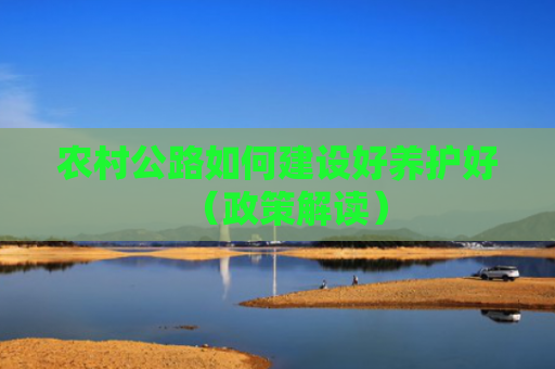 农村公路如何建设好养护好（政策解读）