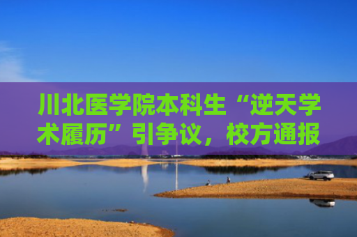 川北医学院本科生“逆天学术履历”引争议，校方通报