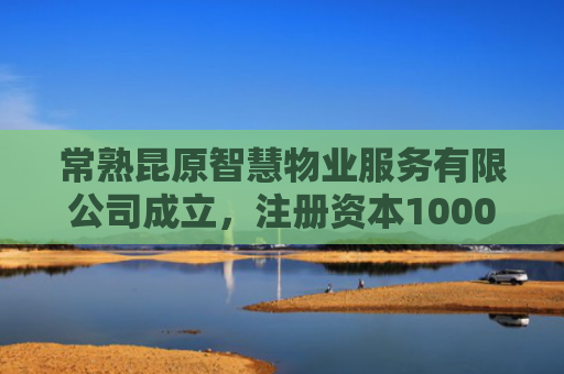 常熟昆原智慧物业服务有限公司成立，注册资本1000万人民币