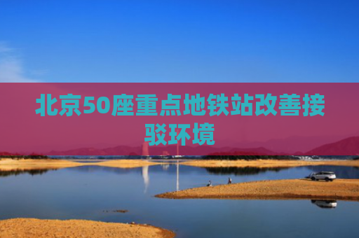 北京50座重点地铁站改善接驳环境