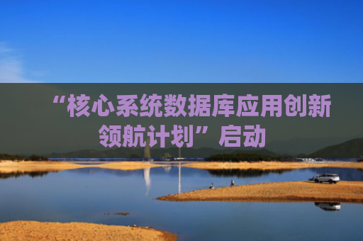 “核心系统数据库应用创新领航计划”启动