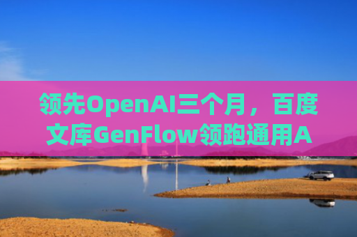 领先OpenAI三个月，百度文库GenFlow领跑通用Agent领域，2.0版本8月上线
