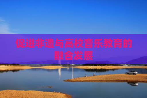 促进非遗与高校音乐教育的融合发展