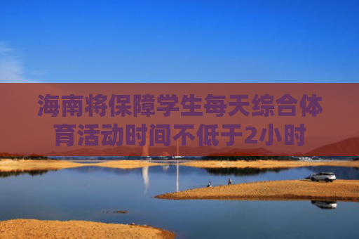 海南将保障学生每天综合体育活动时间不低于2小时