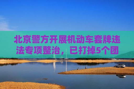北京警方开展机动车套牌违法专项整治，已打掉5个团伙