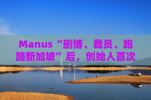 Manus“删博、裁员、跑路新加坡”后，创始人首次复盘经验教训