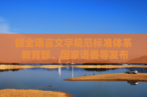 健全语言文字规范标准体系 教育部、国家语委等发布三项语言文字规范