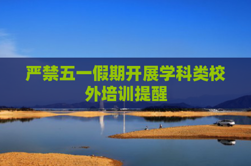 严禁五一假期开展学科类校外培训提醒