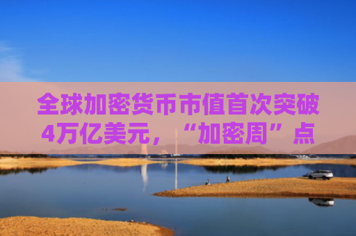 全球加密货币市值首次突破4万亿美元，“加密周”点燃市场热情