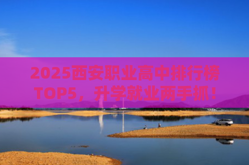 2025西安职业高中排行榜TOP5，升学就业两手抓！