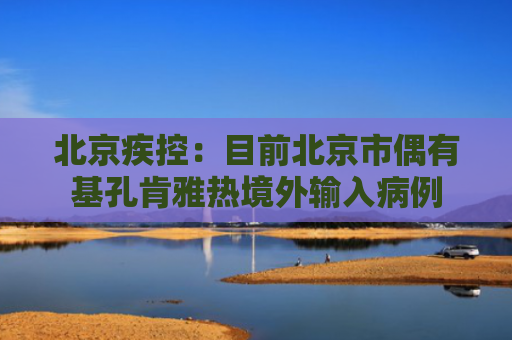 北京疾控：目前北京市偶有基孔肯雅热境外输入病例