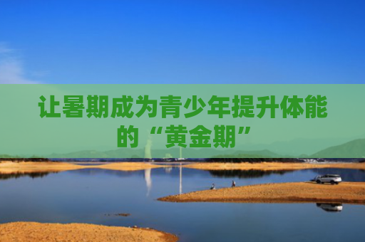 让暑期成为青少年提升体能的“黄金期”