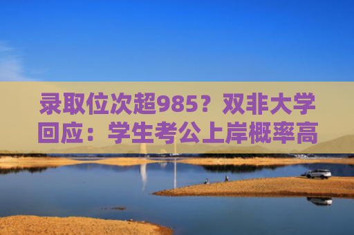 录取位次超985？双非大学回应：学生考公上岸概率高！