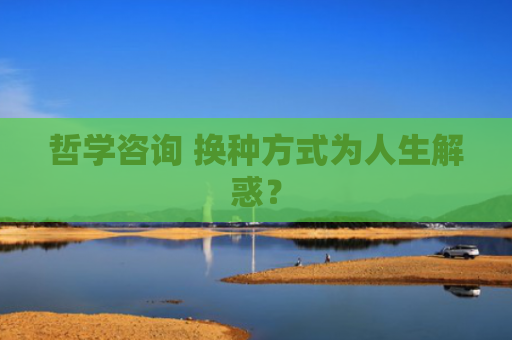 哲学咨询 换种方式为人生解惑？
