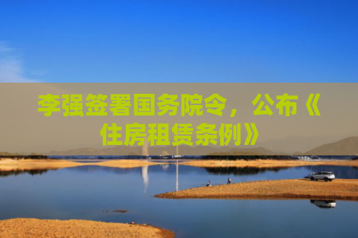 李强签署国务院令，公布《住房租赁条例》