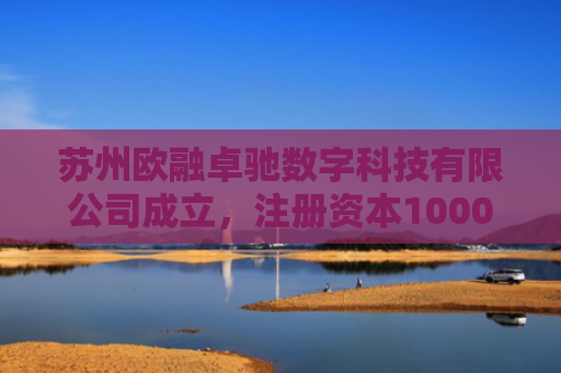 苏州欧融卓驰数字科技有限公司成立，注册资本1000万人民币