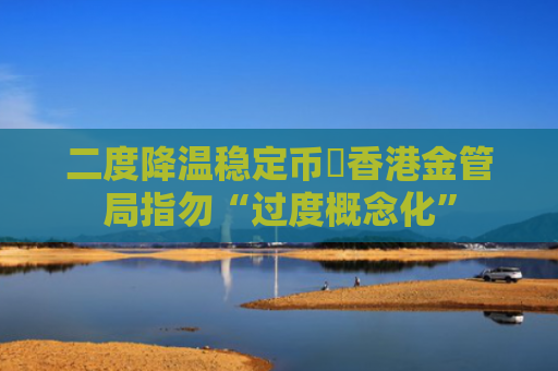 二度降温稳定币 香港金管局指勿“过度概念化”